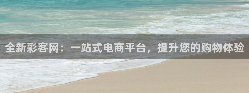 超凡国际app登录入口下载：全新彩客网：一站式电商平台，提升您的购物体验